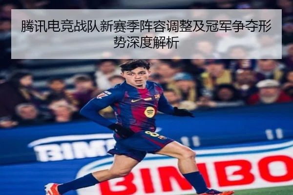 腾讯电竞战队新赛季阵容调整及冠军争夺形势深度解析（LEYU SPORTS）